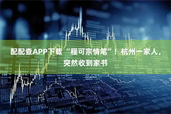 配配查APP下载 “程可宗情笔”！杭州一家人，突然收到家书