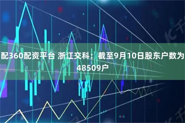 配360配资平台 浙江交科：截至9月10日股东户数为48509户