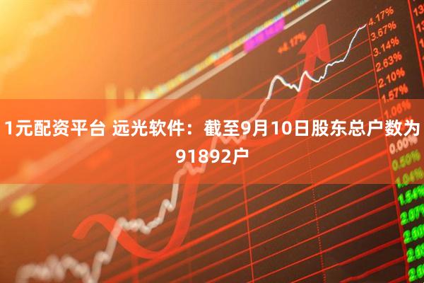 1元配资平台 远光软件：截至9月10日股东总户数为91892户