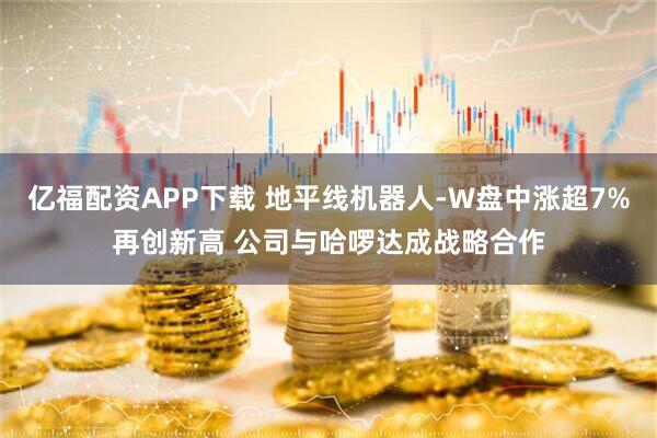 亿福配资APP下载 地平线机器人-W盘中涨超7%再创新高 公司与哈啰达成战略合作
