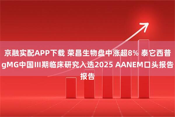 京融实配APP下载 荣昌生物盘中涨超8% 泰它西普gMG中国Ⅲ期临床研究入选2025 AANEM口头报告