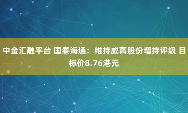 中金汇融平台 国泰海通：维持威高股份增持评级 目标价8.76港元