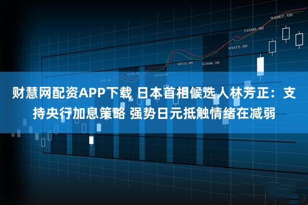 财慧网配资APP下载 日本首相候选人林芳正：支持央行加息策略 强势日元抵触情绪在减弱