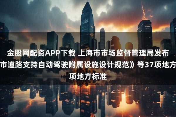 金股网配资APP下载 上海市市场监督管理局发布《城市道路支持自动驾驶附属设施设计规范》等37项地方标准