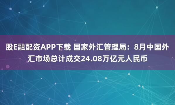 股E融配资APP下载 国家外汇管理局：8月中国外汇市场总计成交24.08万亿元人民币