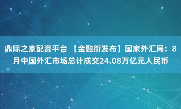 鼎际之家配资平台 【金融街发布】国家外汇局：8月中国外汇市场总计成交24.08万亿元人民币