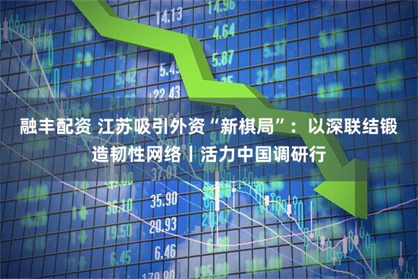融丰配资 江苏吸引外资“新棋局”：以深联结锻造韧性网络丨活力中国调研行