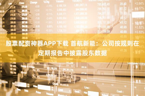 股票配资神器APP下载 首航新能：公司按规则在定期报告中披露股东数据