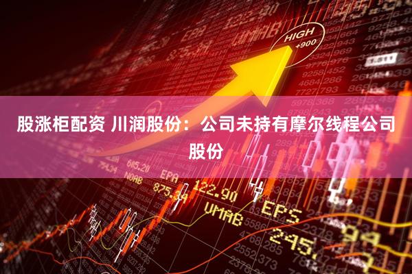 股涨柜配资 川润股份：公司未持有摩尔线程公司股份