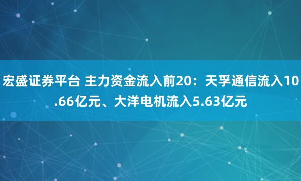 宏盛证券平台 主力资金流入前20：天孚通信流入10.66亿元、大洋电机流入5.63亿元