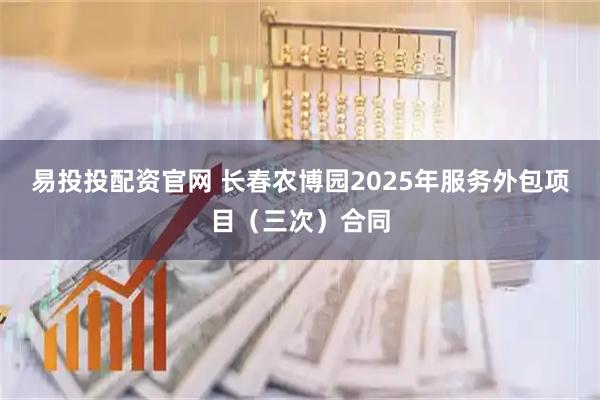 易投投配资官网 长春农博园2025年服务外包项目（三次）合同