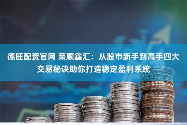 德旺配资官网 荣顺鑫汇：从股市新手到高手四大交易秘诀助你打造稳定盈利系统