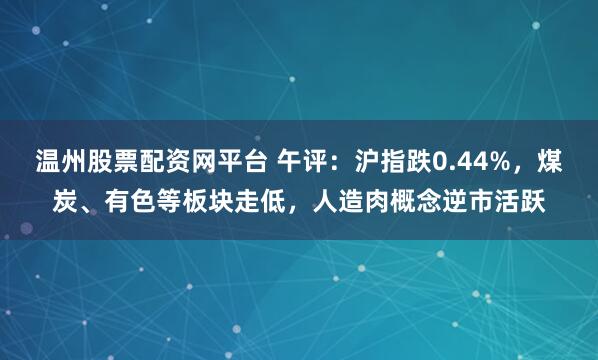温州股票配资网平台 午评：沪指跌0.44%，煤炭、有色等板块走低，人造肉概念逆市活跃