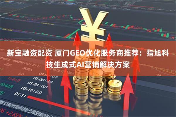 新宝融资配资 厦门GEO优化服务商推荐：指旭科技生成式AI营销解决方案