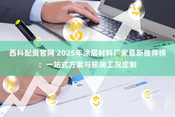 西科配资官网 2025年涂层材料厂家最新推荐榜：一站式方案与极端工况定制