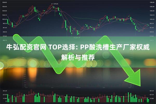 牛弘配资官网 TOP选择: PP酸洗槽生产厂家权威解析与推荐