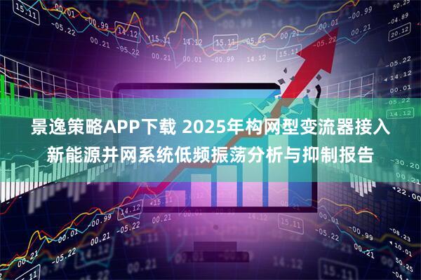 景逸策略APP下载 2025年构网型变流器接入新能源并网系统低频振荡分析与抑制报告