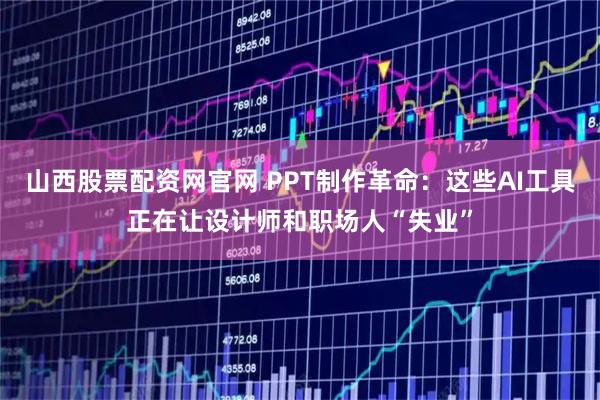 山西股票配资网官网 PPT制作革命：这些AI工具正在让设计师和职场人“失业”