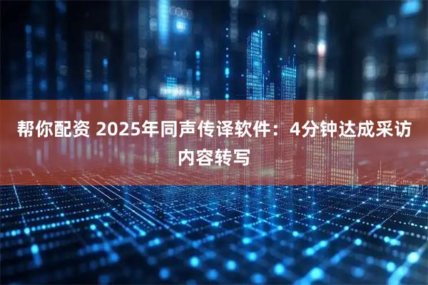 帮你配资 2025年同声传译软件：4分钟达成采访内容转写