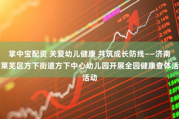 掌中宝配资 关爱幼儿健康 共筑成长防线——济南市莱芜区方下街道方下中心幼儿园开展全园健康查体活动