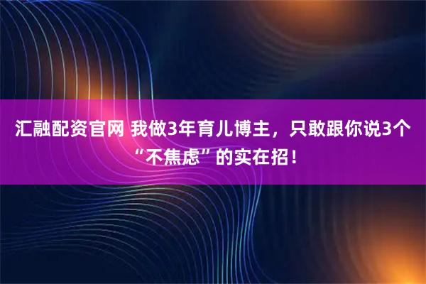 汇融配资官网 我做3年育儿博主，只敢跟你说3个“不焦虑”的实在招！