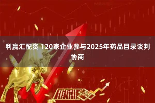 利赢汇配资 120家企业参与2025年药品目录谈判协商