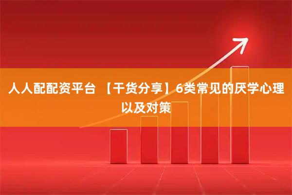 人人配配资平台 【干货分享】6类常见的厌学心理以及对策