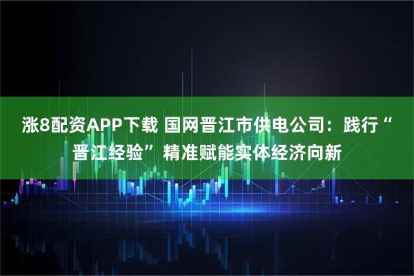 涨8配资APP下载 国网晋江市供电公司：践行“晋江经验” 精准赋能实体经济向新