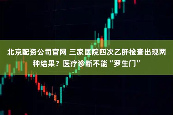 北京配资公司官网 三家医院四次乙肝检查出现两种结果？医疗诊断不能“罗生门”