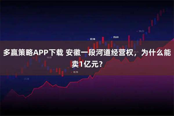多赢策略APP下载 安徽一段河道经营权，为什么能卖1亿元？