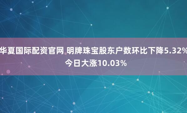 华夏国际配资官网 明牌珠宝股东户数环比下降5.32%  今日大涨10.03%
