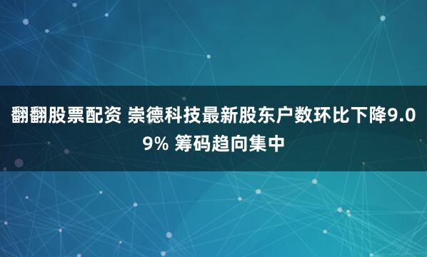 翻翻股票配资 崇德科技最新股东户数环比下降9.09% 筹码趋向集中
