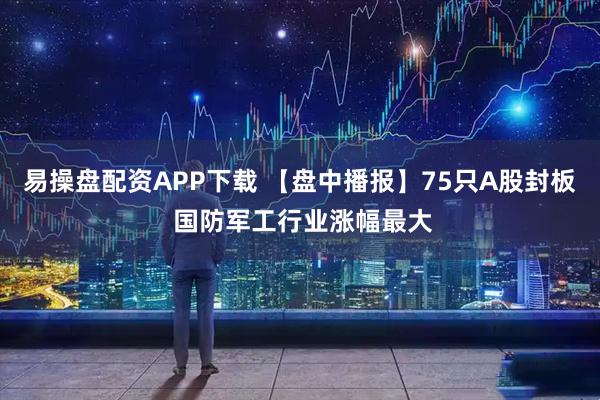 易操盘配资APP下载 【盘中播报】75只A股封板 国防军工行业涨幅最大