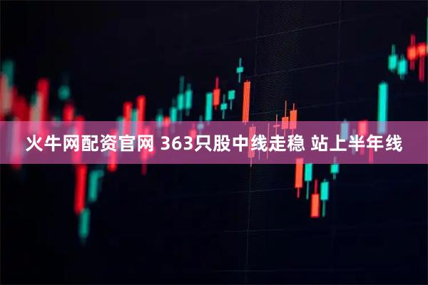 火牛网配资官网 363只股中线走稳 站上半年线