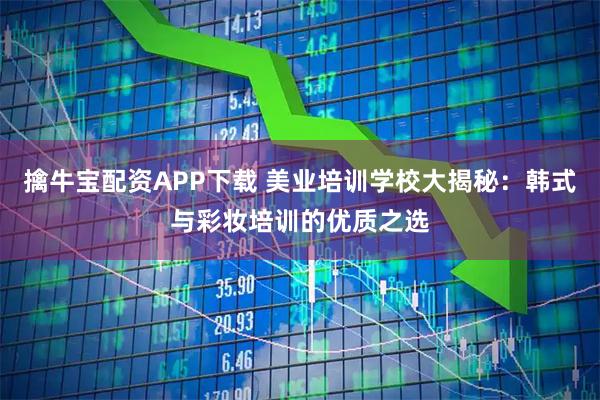 擒牛宝配资APP下载 美业培训学校大揭秘：韩式与彩妆培训的优质之选