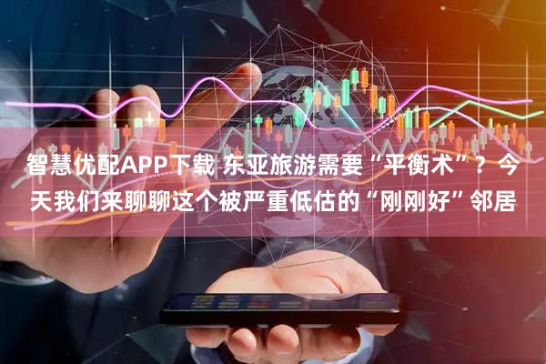 智慧优配APP下载 东亚旅游需要“平衡术”？今天我们来聊聊这个被严重低估的“刚刚好”邻居
