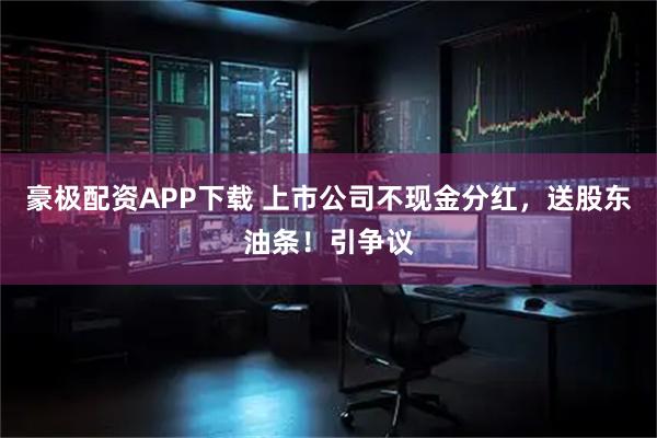 豪极配资APP下载 上市公司不现金分红，送股东油条！引争议
