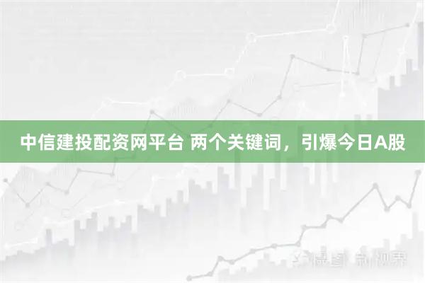 中信建投配资网平台 两个关键词，引爆今日A股