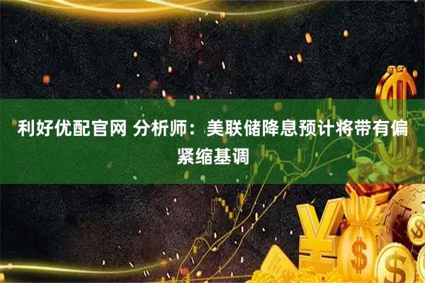 利好优配官网 分析师：美联储降息预计将带有偏紧缩基调