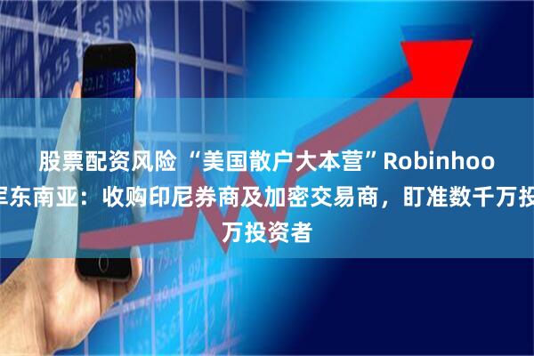 股票配资风险 “美国散户大本营”Robinhood进军东南亚：收购印尼券商及加密交易商，盯准数千万投资者