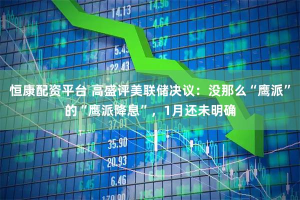 恒康配资平台 高盛评美联储决议：没那么“鹰派”的“鹰派降息”，1月还未明确