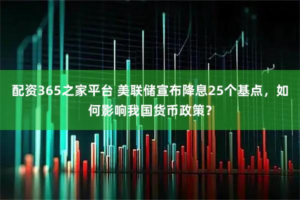 配资365之家平台 美联储宣布降息25个基点，如何影响我国货币政策？